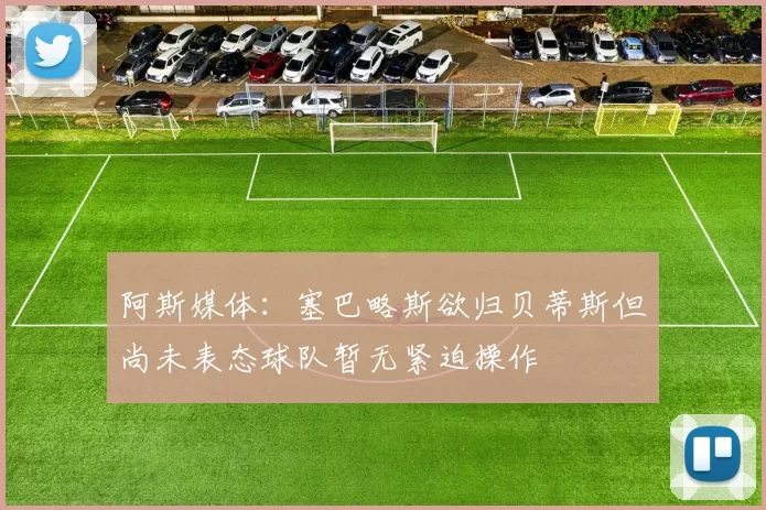 阿斯媒体：塞巴略斯欲归贝蒂斯但尚未表态球队暂无紧迫操作