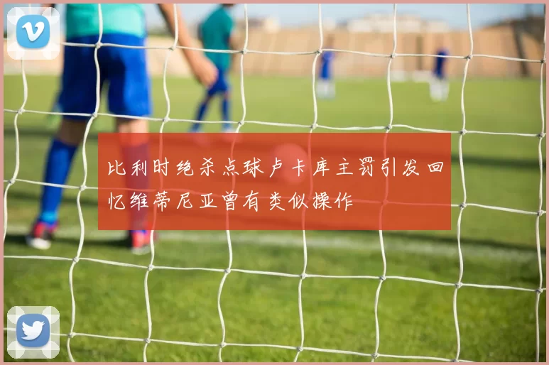 比利时绝杀点球卢卡库主罚引发回忆维蒂尼亚曾有类似操作
