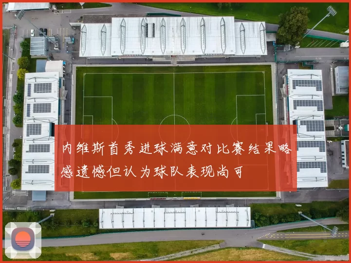 内维斯首秀进球满意对比赛结果略感遗憾但认为球队表现尚可