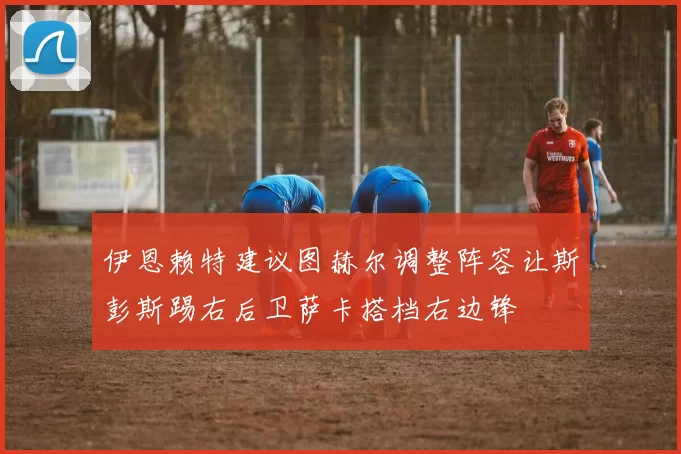 伊恩赖特建议图赫尔调整阵容让斯彭斯踢右后卫萨卡搭档右边锋
