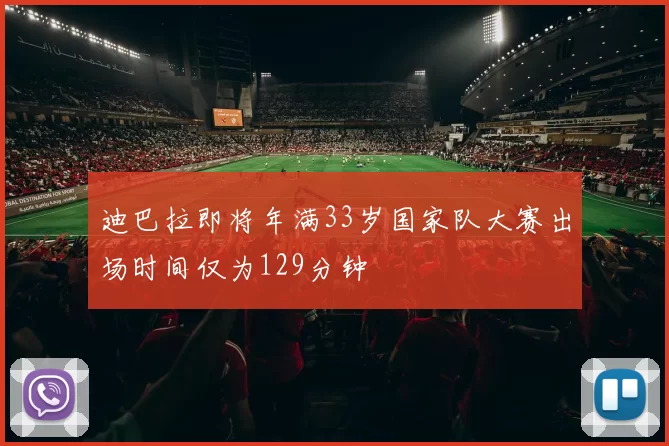 迪巴拉即将年满33岁国家队大赛出场时间仅为129分钟