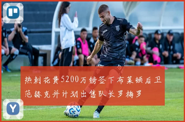 热刺花费5200万镑签下布莱顿后卫范赫克并计划出售队长罗梅罗