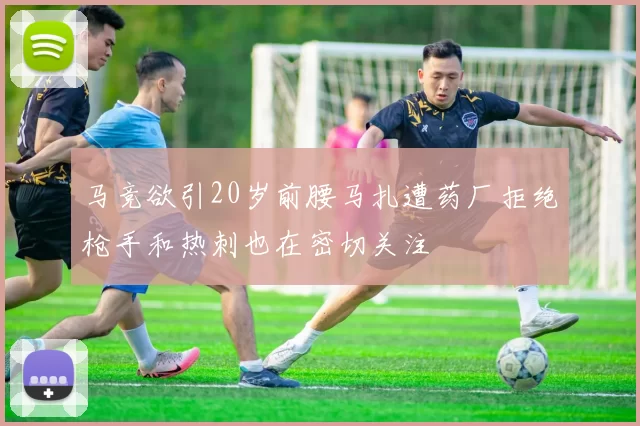 马竞欲引20岁前腰马扎遭药厂拒绝枪手和热刺也在密切关注