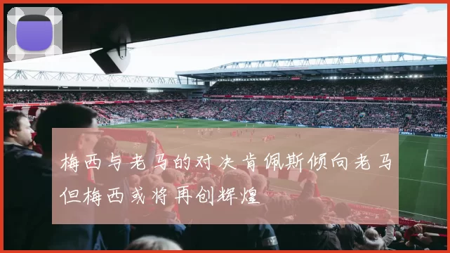 梅西与老马的对决肯佩斯倾向老马但梅西或将再创辉煌