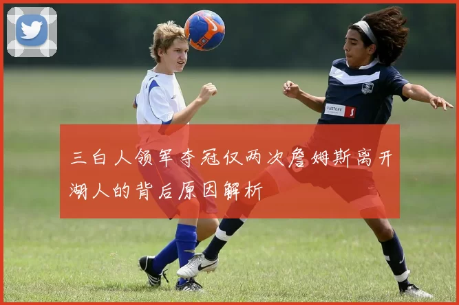 三白人领军夺冠仅两次詹姆斯离开湖人的背后原因解析
