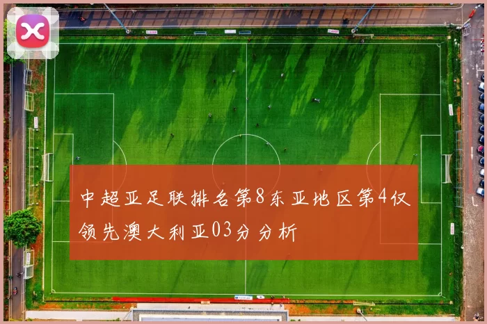 中超亚足联排名第8东亚地区第4仅领先澳大利亚03分分析