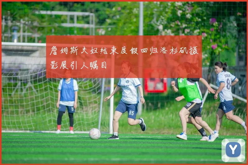 詹姆斯夫妇结束度假回归洛杉矶摄影展引人瞩目