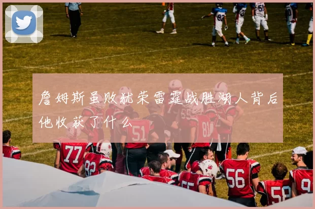 詹姆斯虽败犹荣雷霆战胜湖人背后他收获了什么