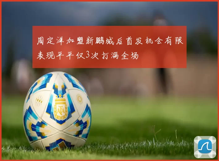 周定洋加盟新鹏城后首发机会有限表现平平仅3次打满全场